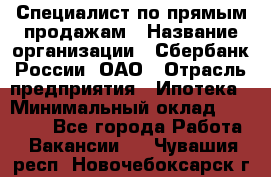 Специалист по прямым продажам › Название организации ­ Сбербанк России, ОАО › Отрасль предприятия ­ Ипотека › Минимальный оклад ­ 15 000 - Все города Работа » Вакансии   . Чувашия респ.,Новочебоксарск г.